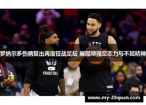 罗纳尔多伤病复出再度征战足坛 展现顽强意志力与不屈精神