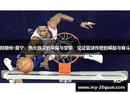 阿朗佐·莫宁:热火铁汉的荣耀与坚韧,见证篮球传奇的崛起与奋斗 阿朗佐·莫宁:热火铁汉的荣耀与坚韧,见证篮球传奇的崛起与奋斗