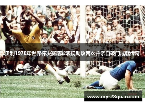 贝利1970年世界杯决赛精彩表现助攻两次并亲自破门成就传奇