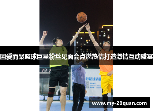 因爱而聚篮球巨星粉丝见面会点燃热情打造激情互动盛宴