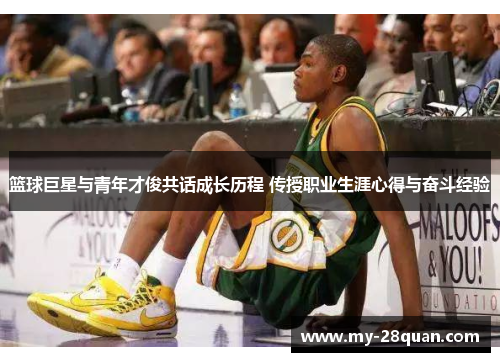 篮球巨星与青年才俊共话成长历程 传授职业生涯心得与奋斗经验 篮球巨星与青年才俊共话成长历程 传授职业生涯心得与奋斗经验