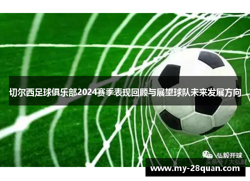 切尔西足球俱乐部2024赛季表现回顾与展望球队未来发展方向 切尔西足球俱乐部2024赛季表现回顾与展望球队未来发展方向