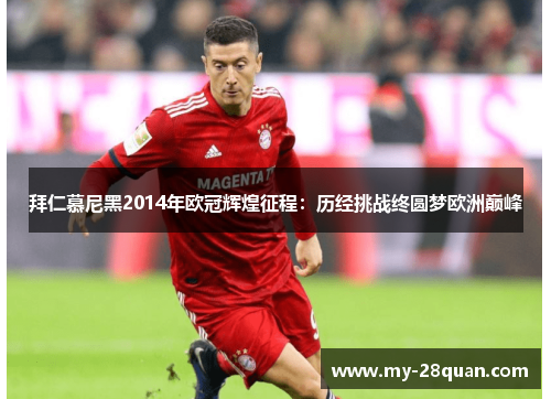 拜仁慕尼黑2014年欧冠辉煌征程:历经挑战终圆梦欧洲巅峰 拜仁慕尼黑2014年欧冠辉煌征程:历经挑战终圆梦欧洲巅峰