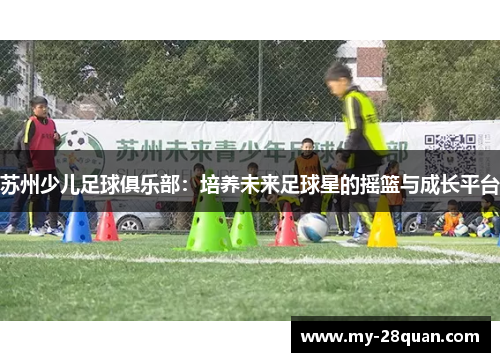 苏州少儿足球俱乐部:培养未来足球星的摇篮与成长平台 苏州少儿足球俱乐部:培养未来足球星的摇篮与成长平台