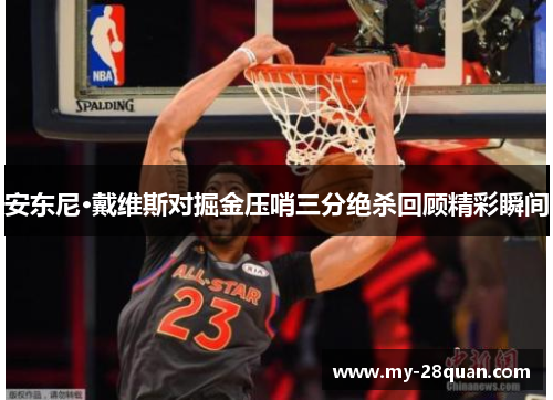 安东尼·戴维斯对掘金压哨三分绝杀回顾精彩瞬间 安东尼·戴维斯对掘金压哨三分绝杀回顾精彩瞬间