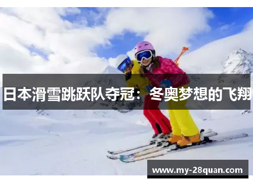 日本滑雪跳跃队夺冠:冬奥梦想的飞翔 日本滑雪跳跃队夺冠:冬奥梦想的飞翔
