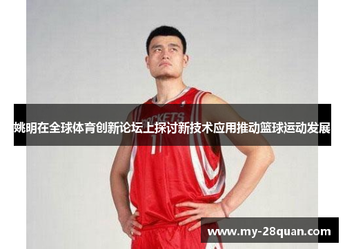 姚明在全球体育创新论坛上探讨新技术应用推动篮球运动发展 姚明在全球体育创新论坛上探讨新技术应用推动篮球运动发展