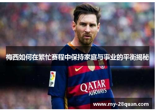 梅西如何在繁忙赛程中保持家庭与事业的平衡揭秘 梅西如何在繁忙赛程中保持家庭与事业的平衡揭秘