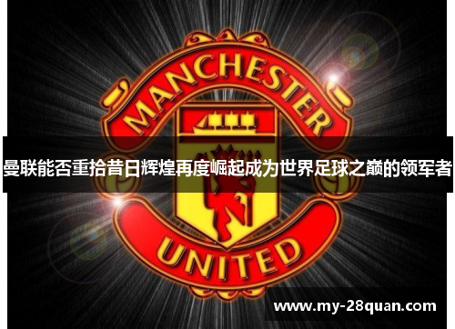 曼联能否重拾昔日辉煌再度崛起成为世界足球之巅的领军者 曼联能否重拾昔日辉煌再度崛起成为世界足球之巅的领军者