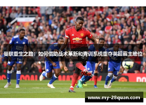 曼联重生之路:如何借助战术革新和青训系统重夺英超霸主地位 曼联重生之路:如何借助战术革新和青训系统重夺英超霸主地位