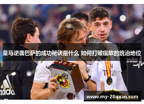 皇马逆袭巴萨的成功秘诀是什么 如何打破宿敌的统治地位 皇马逆袭巴萨的成功秘诀是什么 如何打破宿敌的统治地位