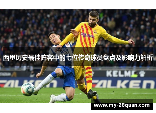 西甲历史最佳阵容中的七位传奇球员盘点及影响力解析 西甲历史最佳阵容中的七位传奇球员盘点及影响力解析