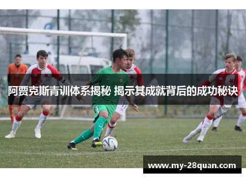 阿贾克斯青训体系揭秘 揭示其成就背后的成功秘诀 阿贾克斯青训体系揭秘 揭示其成就背后的成功秘诀