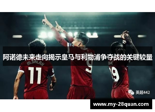 阿诺德未来走向揭示皇马与利物浦争夺战的关键较量