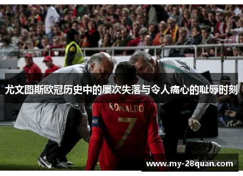 尤文图斯欧冠历史中的屡次失落与令人痛心的耻辱时刻