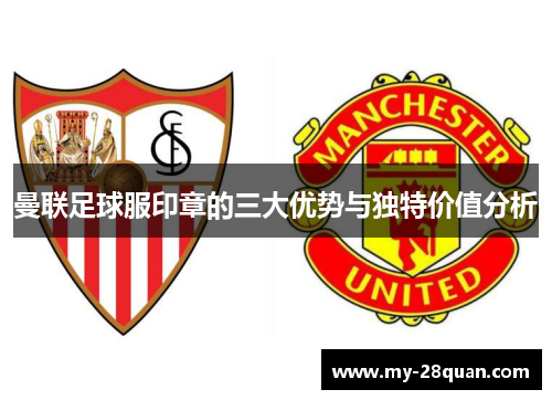 曼联足球服印章的三大优势与独特价值分析