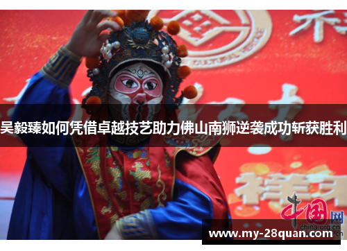 吴毅臻如何凭借卓越技艺助力佛山南狮逆袭成功斩获胜利