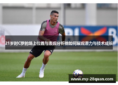 21岁时C罗的场上位置与表现分析他如何展现潜力与技术成长