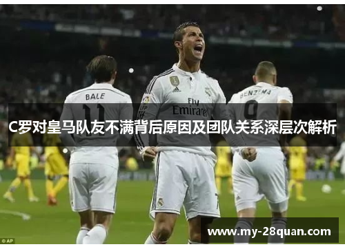 C罗对皇马队友不满背后原因及团队关系深层次解析