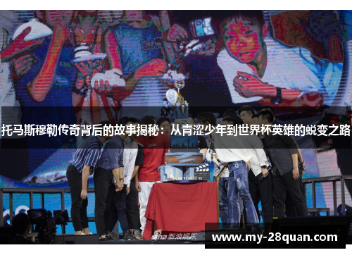 托马斯穆勒传奇背后的故事揭秘：从青涩少年到世界杯英雄的蜕变之路