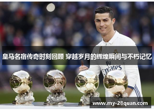 皇马名宿传奇时刻回顾 穿越岁月的辉煌瞬间与不朽记忆
