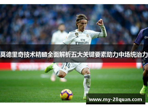 莫德里奇技术精髓全面解析五大关键要素助力中场统治力