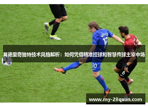 莫德里奇独特技术风格解析：如何凭借精准控球和智慧传球主宰中场