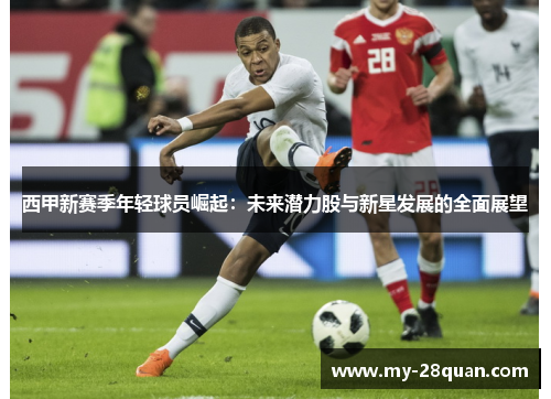 西甲新赛季年轻球员崛起:未来潜力股与新星发展的全面展望 西甲新赛季年轻球员崛起:未来潜力股与新星发展的全面展望