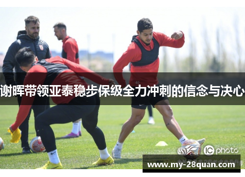 谢晖带领亚泰稳步保级全力冲刺的信念与决心