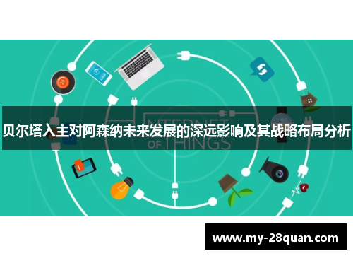 贝尔塔入主对阿森纳未来发展的深远影响及其战略布局分析