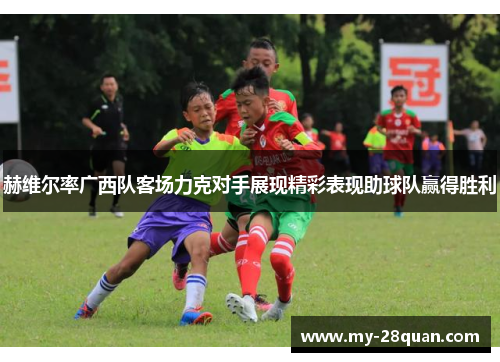 赫维尔率广西队客场力克对手展现精彩表现助球队赢得胜利