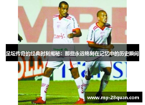 足坛传奇的经典时刻揭秘:那些永远铭刻在记忆中的历史瞬间 足坛传奇的经典时刻揭秘:那些永远铭刻在记忆中的历史瞬间