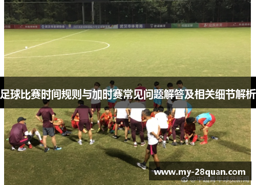 足球比赛时间规则与加时赛常见问题解答及相关细节解析