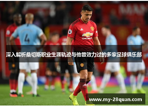 深入解析桑切斯职业生涯轨迹与他曾效力过的多家足球俱乐部 深入解析桑切斯职业生涯轨迹与他曾效力过的多家足球俱乐部