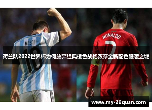 荷兰队2022世界杯为何放弃经典橙色战袍改穿全新配色服装之谜