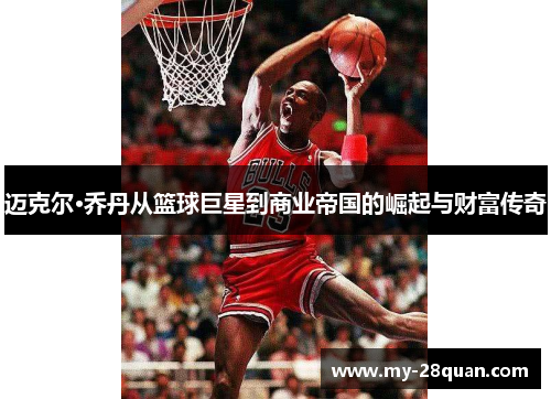 迈克尔·乔丹从篮球巨星到商业帝国的崛起与财富传奇 迈克尔·乔丹从篮球巨星到商业帝国的崛起与财富传奇