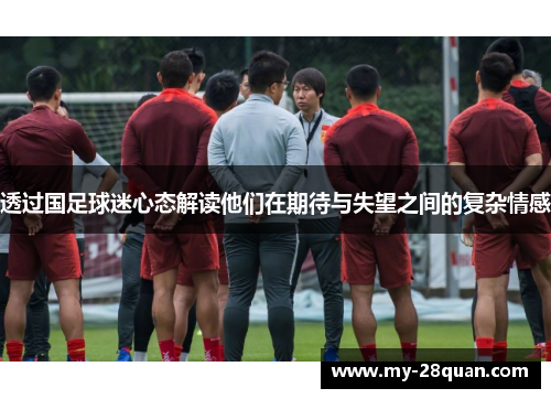 透过国足球迷心态解读他们在期待与失望之间的复杂情感 透过国足球迷心态解读他们在期待与失望之间的复杂情感
