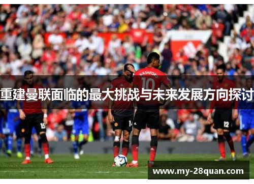 重建曼联面临的最大挑战与未来发展方向探讨
