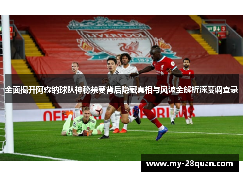 全面揭开阿森纳球队神秘禁赛背后隐藏真相与风波全解析深度调查录 全面揭开阿森纳球队神秘禁赛背后隐藏真相与风波全解析深度调查录