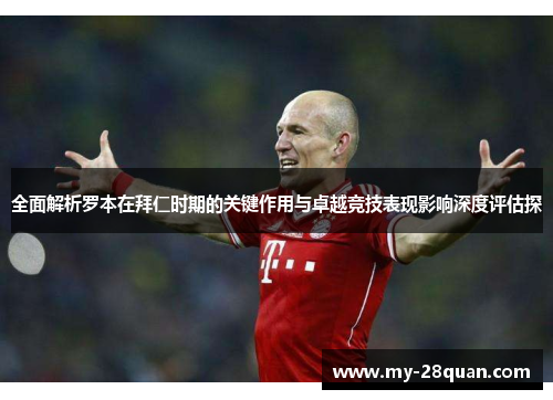 全面解析罗本在拜仁时期的关键作用与卓越竞技表现影响深度评估探