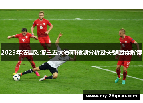 2023年法国对波兰五大赛前预测分析及关键因素解读