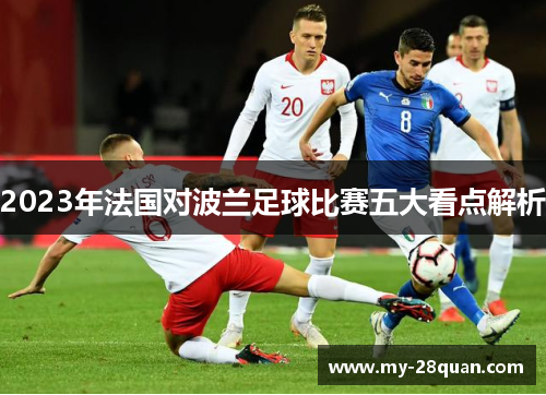2023年法国对波兰足球比赛五大看点解析 2023年法国对波兰足球比赛五大看点解析