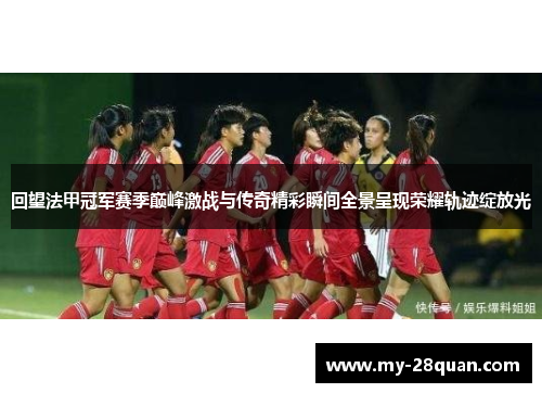 回望法甲冠军赛季巅峰激战与传奇精彩瞬间全景呈现荣耀轨迹绽放光