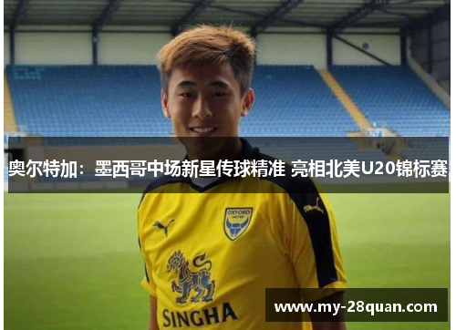 奥尔特加：墨西哥中场新星传球精准 亮相北美U20锦标赛