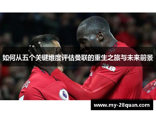 如何从五个关键维度评估曼联的重生之旅与未来前景 如何从五个关键维度评估曼联的重生之旅与未来前景