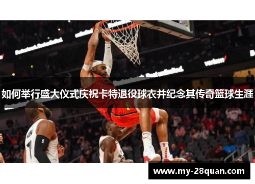 如何举行盛大仪式庆祝卡特退役球衣并纪念其传奇篮球生涯 如何举行盛大仪式庆祝卡特退役球衣并纪念其传奇篮球生涯