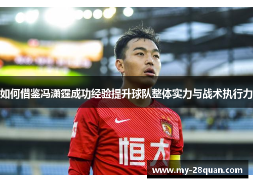 如何借鉴冯潇霆成功经验提升球队整体实力与战术执行力 如何借鉴冯潇霆成功经验提升球队整体实力与战术执行力