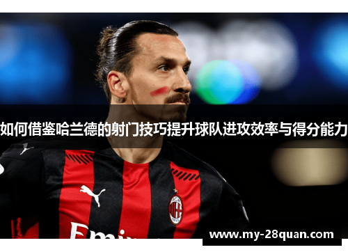 如何借鉴哈兰德的射门技巧提升球队进攻效率与得分能力 如何借鉴哈兰德的射门技巧提升球队进攻效率与得分能力