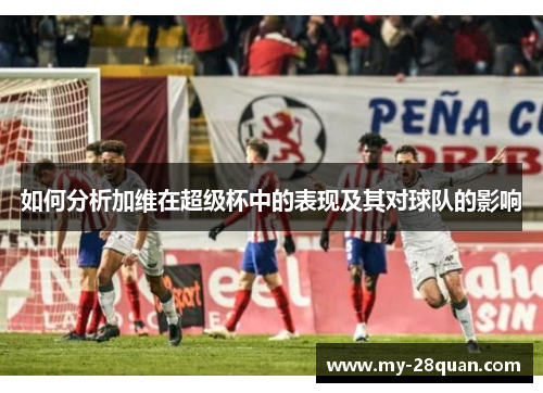 如何分析加维在超级杯中的表现及其对球队的影响 如何分析加维在超级杯中的表现及其对球队的影响