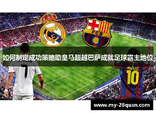 如何制定成功策略助皇马超越巴萨成就足球霸主地位